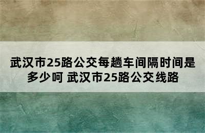 武汉市25路公交每趟车间隔时间是多少呵 武汉市25路公交线路